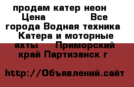 продам катер неон  › Цена ­ 550 000 - Все города Водная техника » Катера и моторные яхты   . Приморский край,Партизанск г.